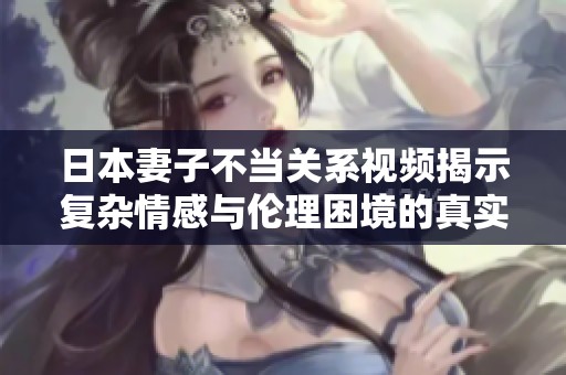日本妻子不当关系视频揭示复杂情感与伦理困境的真实面貌