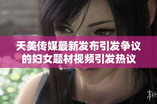 天美传媒最新发布引发争议的妇女题材视频引发热议