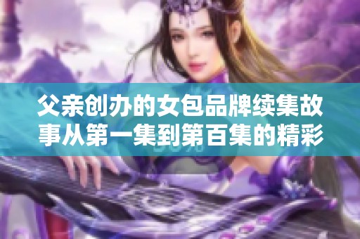 父亲创办的女包品牌续集故事从第一集到第百集的精彩旅程