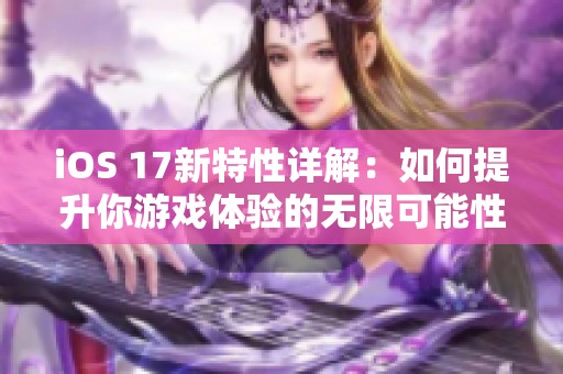 iOS 17新特性详解：如何提升你游戏体验的无限可能性