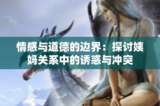情感与道德的边界：探讨姨妈关系中的诱惑与冲突