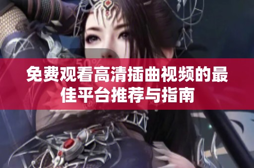 免费观看高清插曲视频的最佳平台推荐与指南
