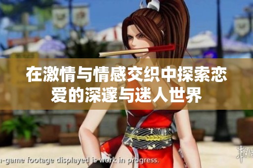 在激情与情感交织中探索恋爱的深邃与迷人世界