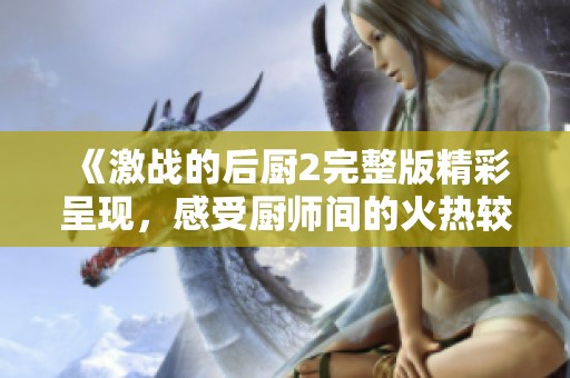 《激战的后厨2完整版精彩呈现，感受厨师间的火热较量》