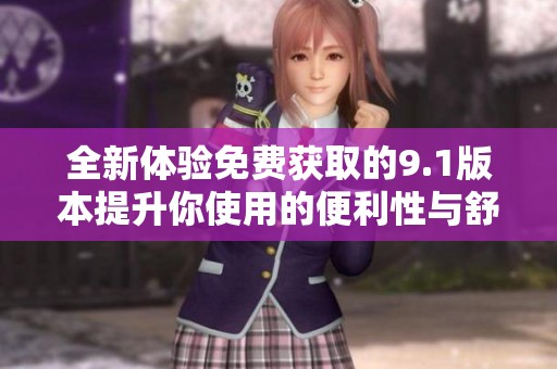 全新体验免费获取的9.1版本提升你使用的便利性与舒适度