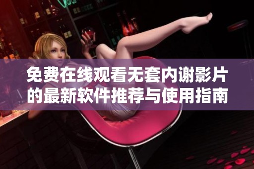 免费在线观看无套内谢影片的最新软件推荐与使用指南