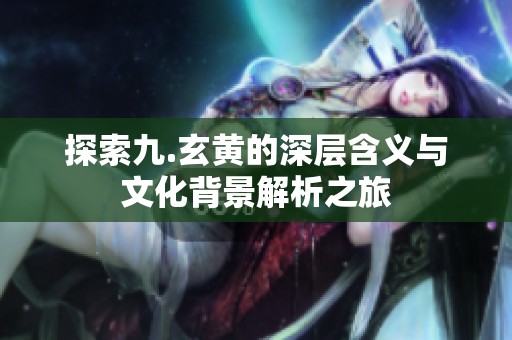 探索九.玄黄的深层含义与文化背景解析之旅