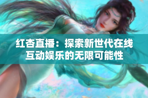 红杏直播：探索新世代在线互动娱乐的无限可能性