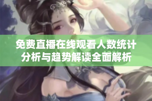 免费直播在线观看人数统计分析与趋势解读全面解析
