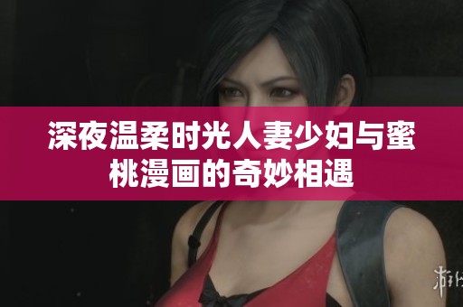 深夜温柔时光人妻少妇与蜜桃漫画的奇妙相遇