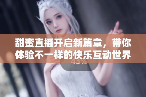 甜蜜直播开启新篇章，带你体验不一样的快乐互动世界