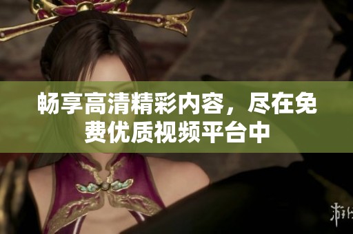 畅享高清精彩内容，尽在免费优质视频平台中