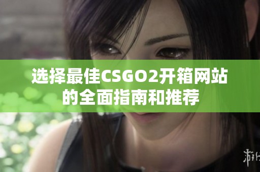 选择最佳CSGO2开箱网站的全面指南和推荐