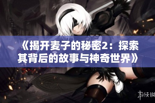《揭开麦子的秘密2：探索其背后的故事与神奇世界》
