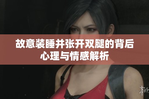故意装睡并张开双腿的背后心理与情感解析