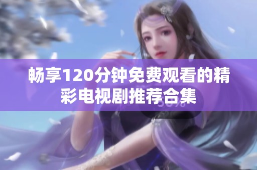 畅享120分钟免费观看的精彩电视剧推荐合集