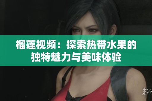 榴莲视频：探索热带水果的独特魅力与美味体验