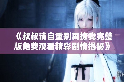 《叔叔请自重别再撩我完整版免费观看精彩剧情揭秘》