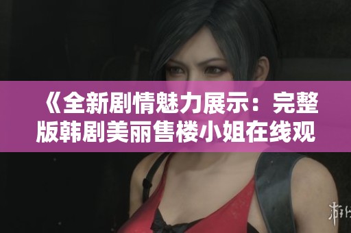 《全新剧情魅力展示：完整版韩剧美丽售楼小姐在线观看体验》