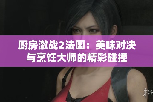 厨房激战2法国：美味对决与烹饪大师的精彩碰撞
