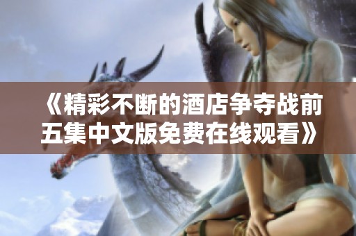 《精彩不断的酒店争夺战前五集中文版免费在线观看》
