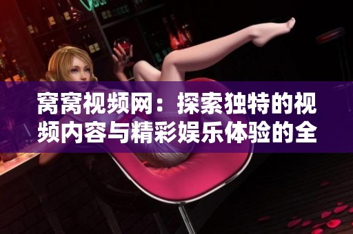 窝窝视频网：探索独特的视频内容与精彩娱乐体验的全新平台