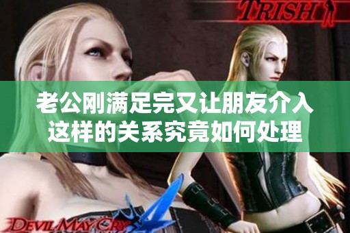 老公刚满足完又让朋友介入这样的关系究竟如何处理