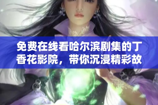 免费在线看哈尔滨剧集的丁香花影院，带你沉浸精彩故事！