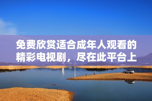 免费欣赏适合成年人观看的精彩电视剧，尽在此平台上尽情享受
