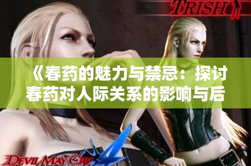 《春药的魅力与禁忌：探讨春药对人际关系的影响与后果》