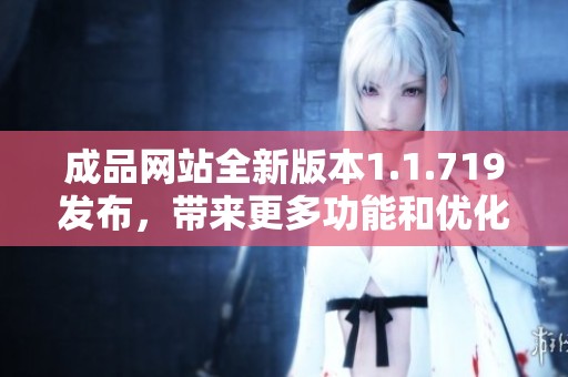成品网站全新版本1.1.719发布，带来更多功能和优化体验