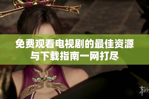 免费观看电视剧的最佳资源与下载指南一网打尽