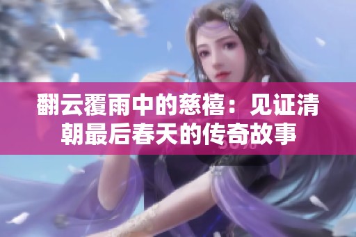翻云覆雨中的慈禧：见证清朝最后春天的传奇故事