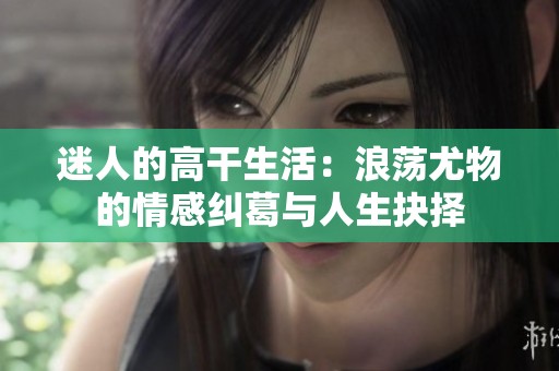 迷人的高干生活：浪荡尤物的情感纠葛与人生抉择