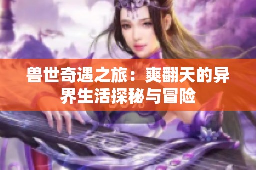 兽世奇遇之旅：爽翻天的异界生活探秘与冒险