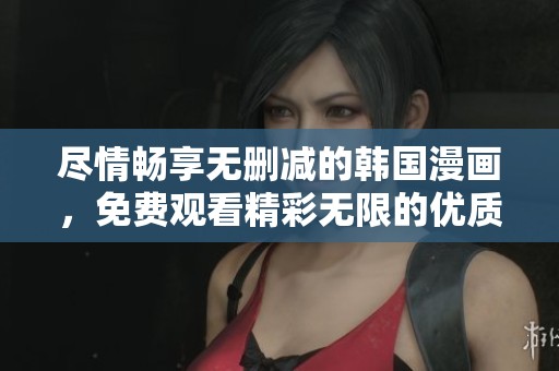 尽情畅享无删减的韩国漫画，免费观看精彩无限的优质内容